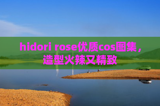 hidori rose优质cos图集，造型火辣又精致