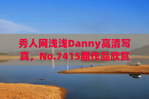 秀人网浅浅Danny高清写真，No.7415期作品欣赏
