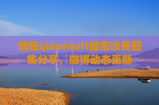俏妞qiaoniutt微密收费图集分享，微博动态更新