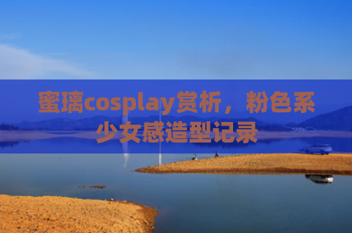 蜜璃cosplay赏析，粉色系少女感造型记录