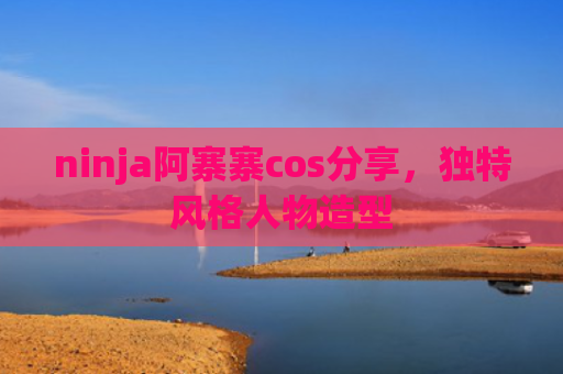 ninja阿寨寨cos分享，独特风格人物造型