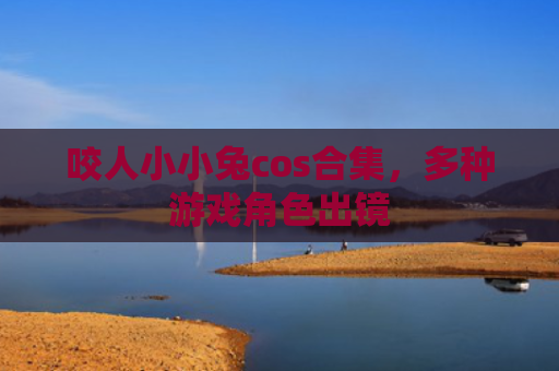 咬人小小兔cos合集，多种游戏角色出镜