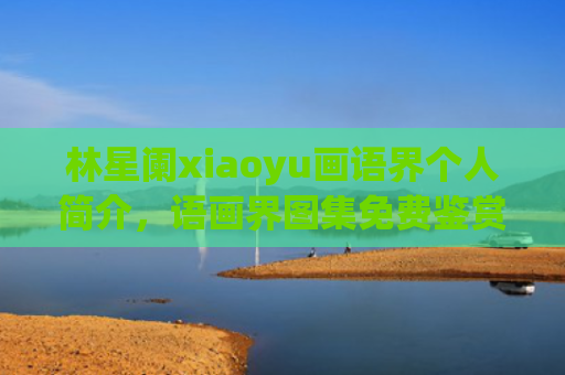 林星阑xiaoyu画语界个人简介，语画界图集免费鉴赏