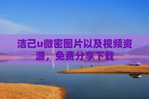 洁己u微密图片以及视频资源，免费分享下载