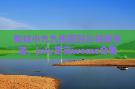 软妹小九九维密图片视频资源，july芝岚weme合集