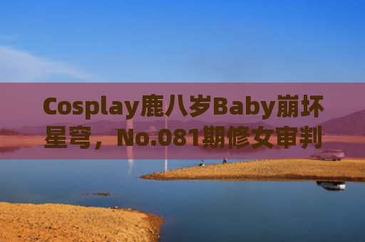 Cosplay鹿八岁Baby崩坏星穹，No.081期修女审判日