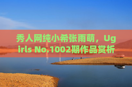 秀人网纯小希张雨萌，Ugirls No.1002期作品赏析