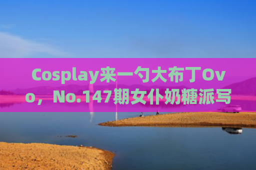 Cosplay来一勺大布丁Ovo，No.147期女仆奶糖派写真