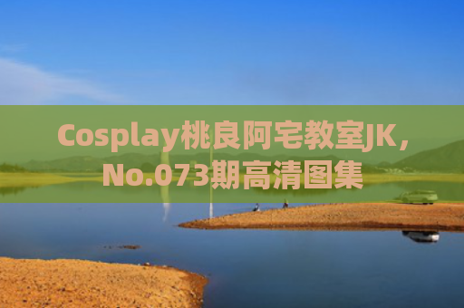 Cosplay桃良阿宅教室JK，No.073期高清图集