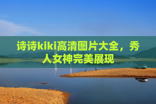 诗诗kiki高清图片大全，秀人女神完美展现