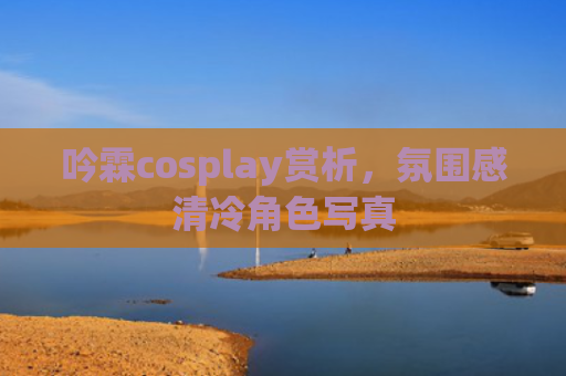 吟霖cosplay赏析，氛围感清冷角色写真
