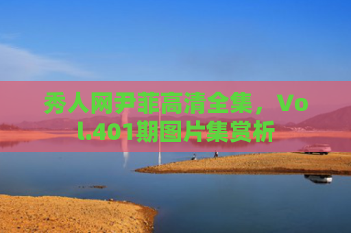 秀人网尹菲高清全集，Vol.401期图片集赏析