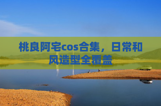 桃良阿宅cos合集，日常和风造型全覆盖