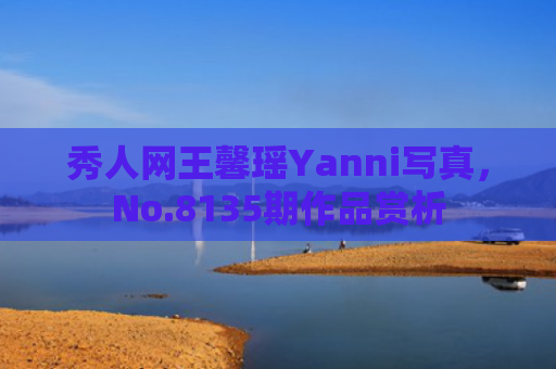 秀人网王馨瑶Yanni写真，No.8135期作品赏析