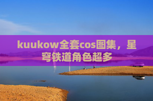 kuukow全套cos图集，星穹铁道角色超多