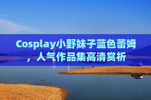 Cosplay小野妹子蓝色蕾姆，人气作品集高清赏析