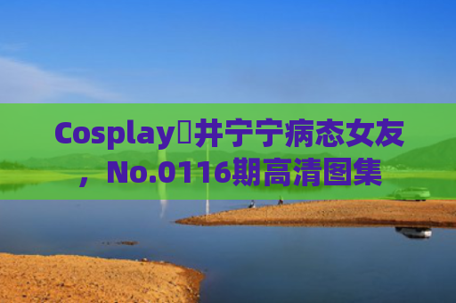 Cosplay桜井宁宁病态女友，No.0116期高清图集