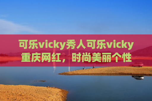 可乐vicky秀人可乐vicky重庆网红，时尚美丽个性