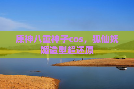 原神八重神子cos，狐仙妩媚造型超还原