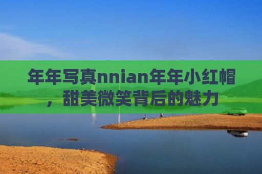 年年写真nnian年年小红帽，甜美微笑背后的魅力