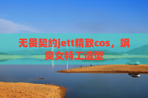 无畏契约jett精致cos，飒爽女特工造型