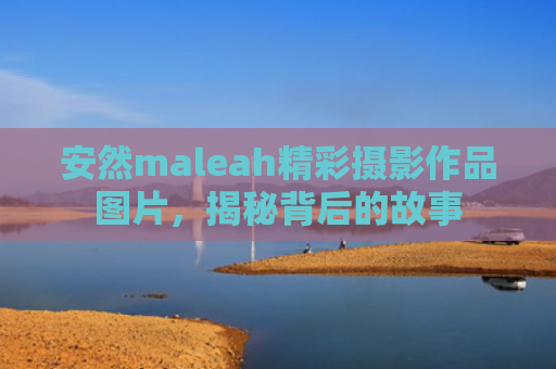 安然maleah精彩摄影作品图片，揭秘背后的故事