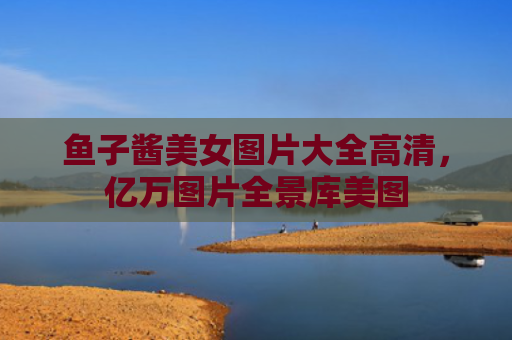 鱼子酱美女图片大全高清，亿万图片全景库美图