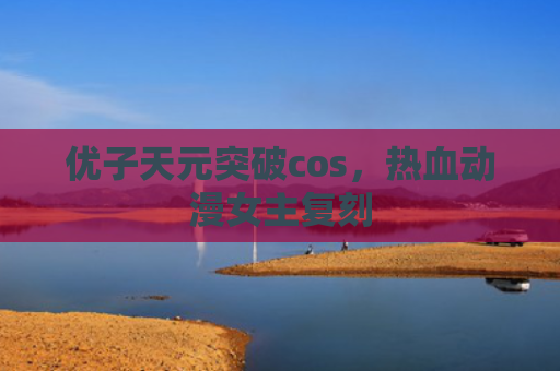 优子天元突破cos，热血动漫女主复刻