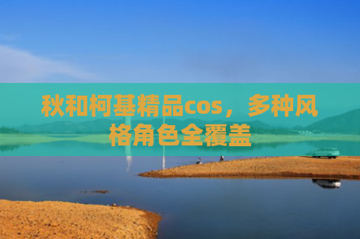 秋和柯基精品cos，多种风格角色全覆盖