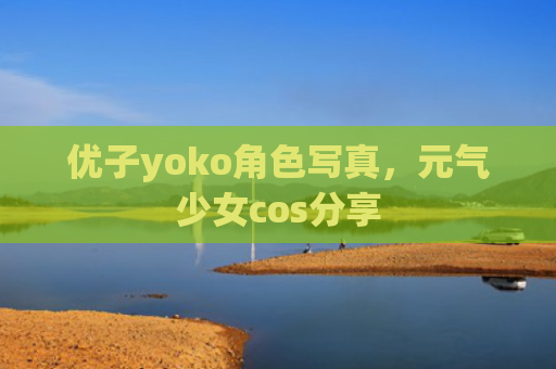 优子yoko角色写真，元气少女cos分享