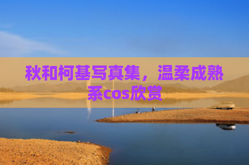秋和柯基写真集，温柔成熟系cos欣赏