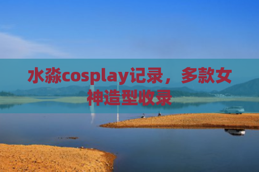 水淼cosplay记录，多款女神造型收录