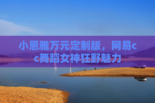 小恩雅万元定制版，网易cc舞蹈女神狂野魅力