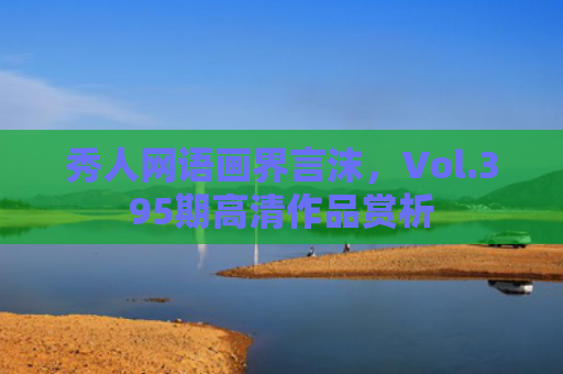 秀人网语画界言沫，Vol.395期高清作品赏析