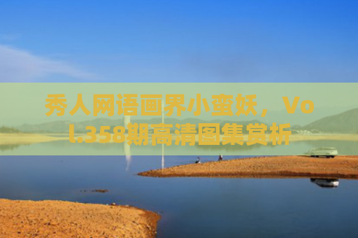 秀人网语画界小蛮妖，Vol.358期高清图集赏析