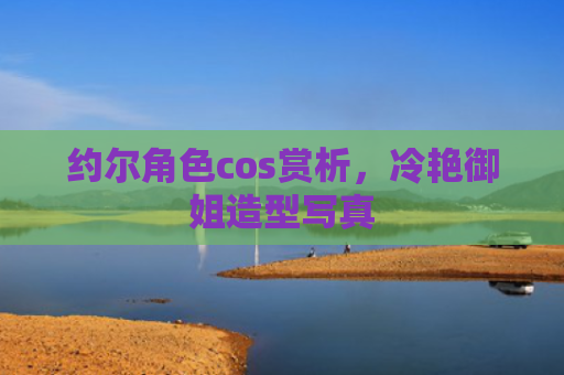 约尔角色cos赏析，冷艳御姐造型写真