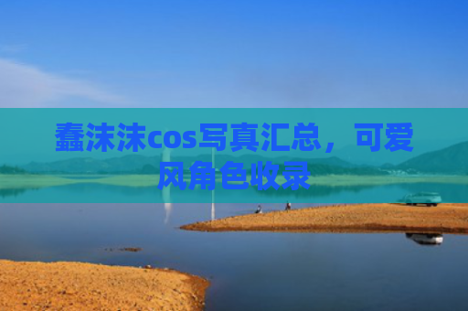 蠢沫沫cos写真汇总，可爱风角色收录
