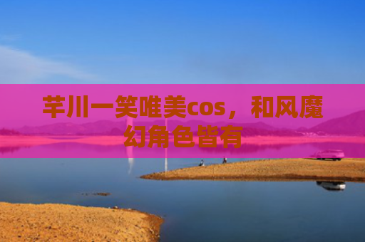 芊川一笑唯美cos，和风魔幻角色皆有