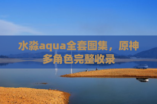 水淼aqua全套图集，原神多角色完整收录