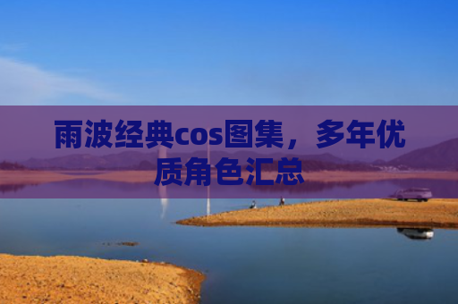 雨波经典cos图集，多年优质角色汇总