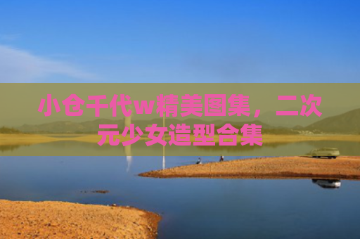小仓千代w精美图集，二次元少女造型合集