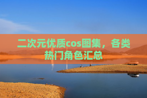 二次元优质cos图集，各类热门角色汇总