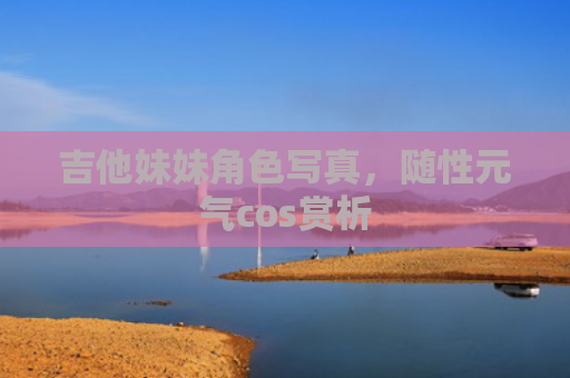 吉他妹妹角色写真，随性元气cos赏析