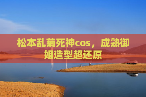 松本乱菊死神cos，成熟御姐造型超还原