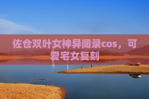佐仓双叶女神异闻录cos，可爱宅女复刻