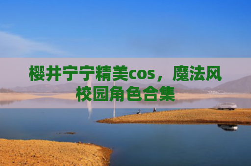 樱井宁宁精美cos，魔法风校园角色合集