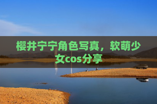 樱井宁宁角色写真，软萌少女cos分享