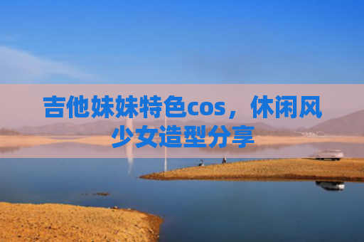 吉他妹妹特色cos，休闲风少女造型分享