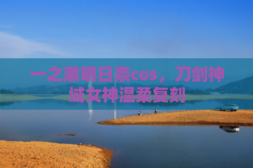 一之濑明日奈cos，刀剑神域女神温柔复刻