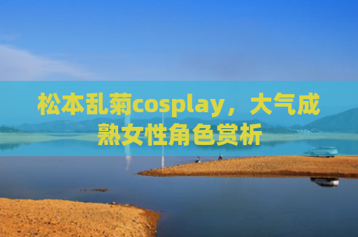 松本乱菊cosplay，大气成熟女性角色赏析